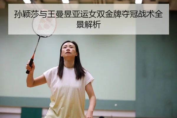 孙颖莎与王曼昱亚运女双金牌夺冠战术全景解析